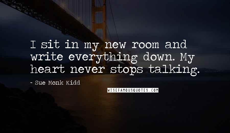 Sue Monk Kidd Quotes: I sit in my new room and write everything down. My heart never stops talking.