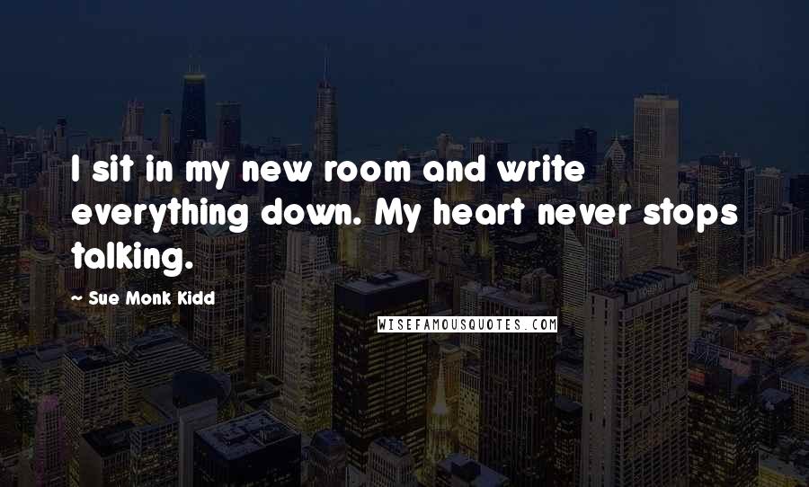 Sue Monk Kidd Quotes: I sit in my new room and write everything down. My heart never stops talking.