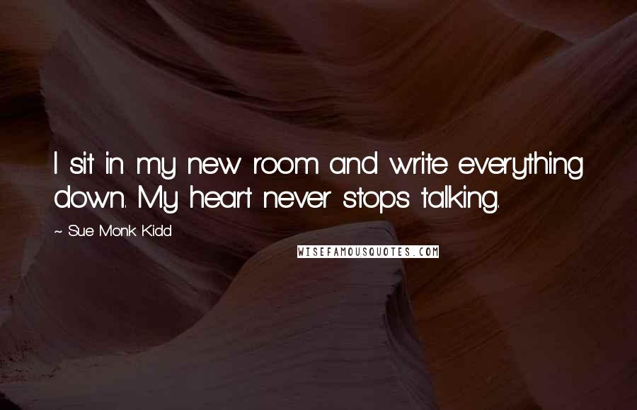 Sue Monk Kidd Quotes: I sit in my new room and write everything down. My heart never stops talking.