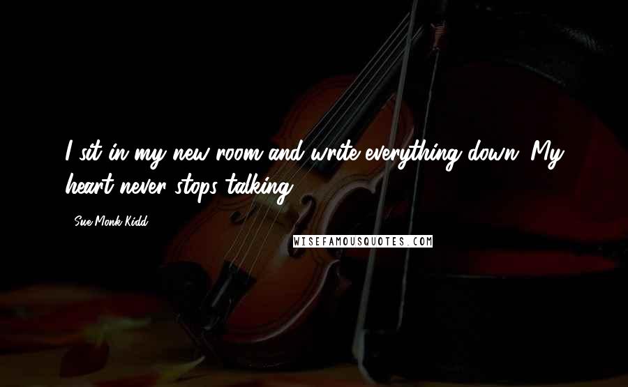 Sue Monk Kidd Quotes: I sit in my new room and write everything down. My heart never stops talking.