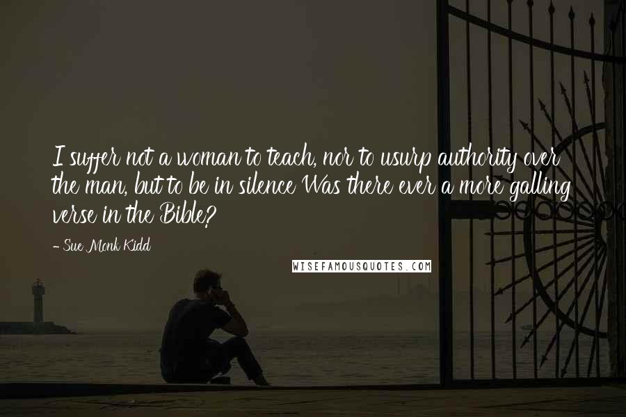 Sue Monk Kidd Quotes: I suffer not a woman to teach, nor to usurp authority over the man, but to be in silence Was there ever a more galling verse in the Bible?