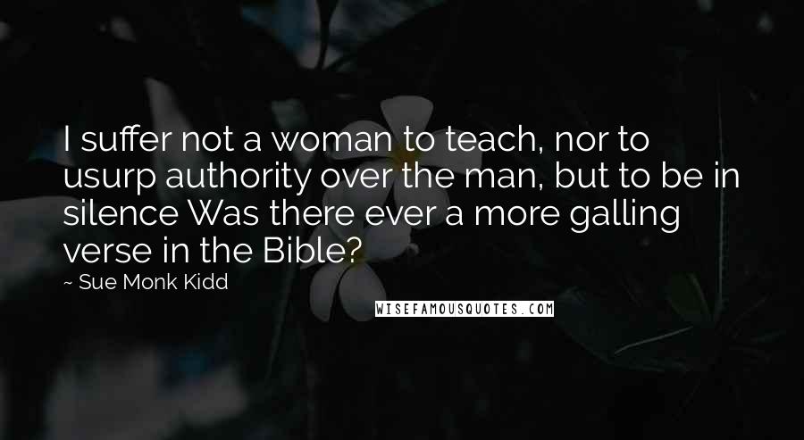 Sue Monk Kidd Quotes: I suffer not a woman to teach, nor to usurp authority over the man, but to be in silence Was there ever a more galling verse in the Bible?