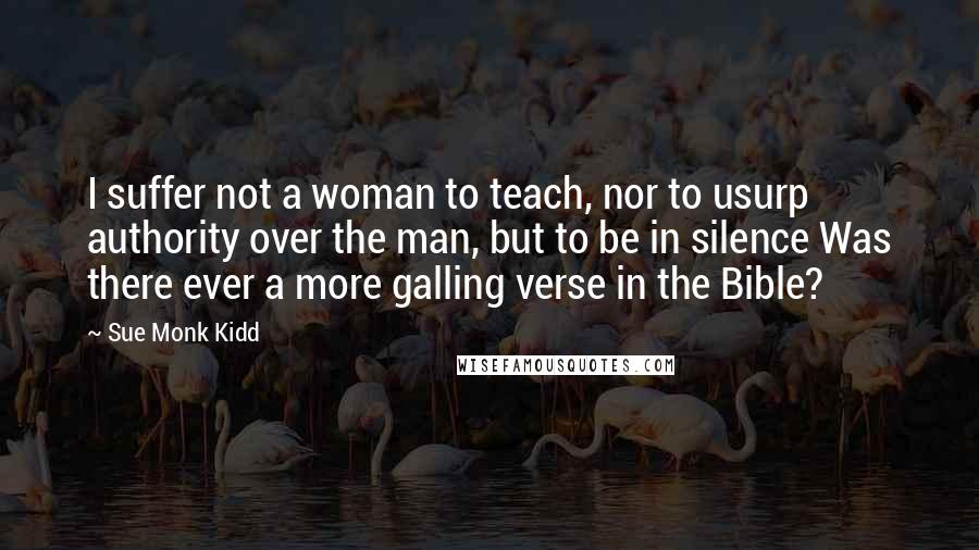 Sue Monk Kidd Quotes: I suffer not a woman to teach, nor to usurp authority over the man, but to be in silence Was there ever a more galling verse in the Bible?