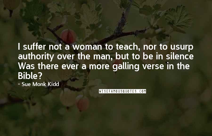Sue Monk Kidd Quotes: I suffer not a woman to teach, nor to usurp authority over the man, but to be in silence Was there ever a more galling verse in the Bible?