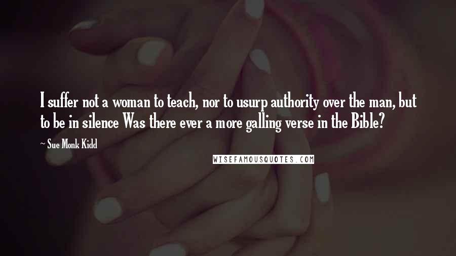 Sue Monk Kidd Quotes: I suffer not a woman to teach, nor to usurp authority over the man, but to be in silence Was there ever a more galling verse in the Bible?