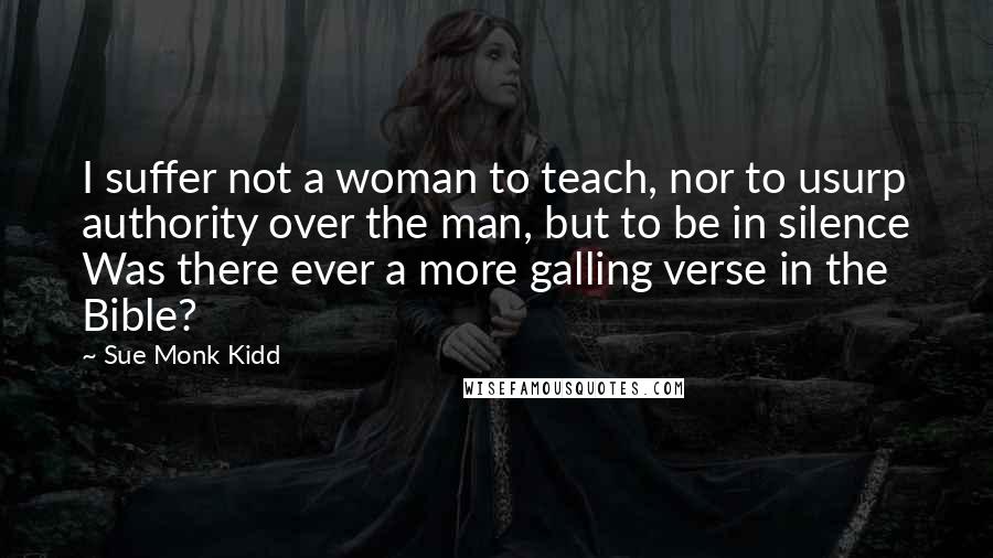 Sue Monk Kidd Quotes: I suffer not a woman to teach, nor to usurp authority over the man, but to be in silence Was there ever a more galling verse in the Bible?