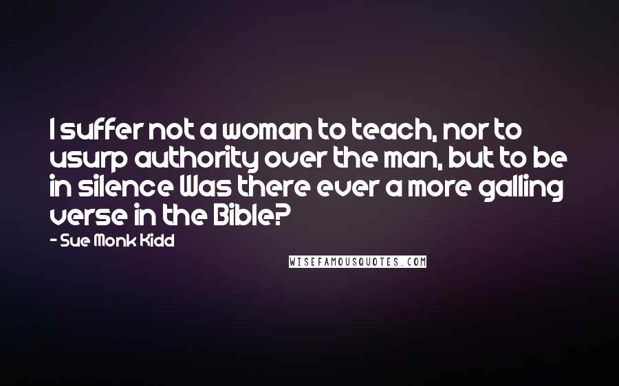 Sue Monk Kidd Quotes: I suffer not a woman to teach, nor to usurp authority over the man, but to be in silence Was there ever a more galling verse in the Bible?