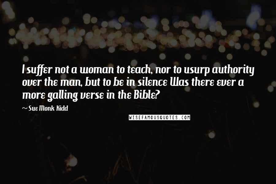 Sue Monk Kidd Quotes: I suffer not a woman to teach, nor to usurp authority over the man, but to be in silence Was there ever a more galling verse in the Bible?