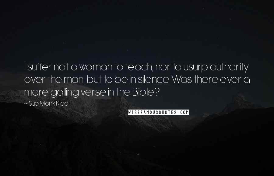 Sue Monk Kidd Quotes: I suffer not a woman to teach, nor to usurp authority over the man, but to be in silence Was there ever a more galling verse in the Bible?