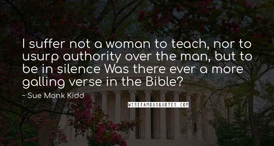 Sue Monk Kidd Quotes: I suffer not a woman to teach, nor to usurp authority over the man, but to be in silence Was there ever a more galling verse in the Bible?