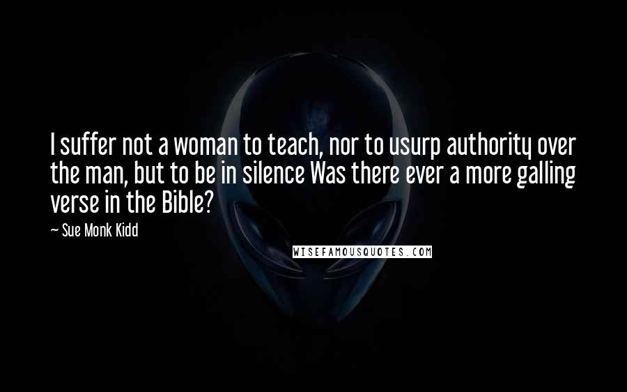 Sue Monk Kidd Quotes: I suffer not a woman to teach, nor to usurp authority over the man, but to be in silence Was there ever a more galling verse in the Bible?