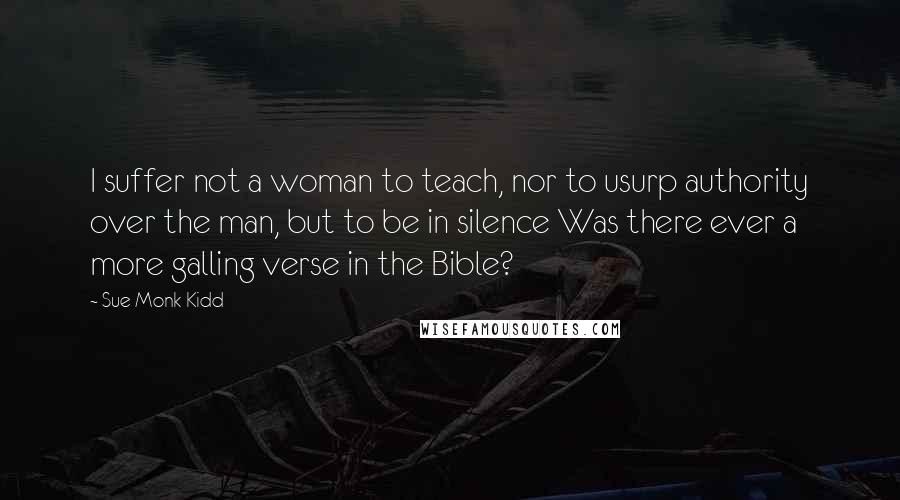 Sue Monk Kidd Quotes: I suffer not a woman to teach, nor to usurp authority over the man, but to be in silence Was there ever a more galling verse in the Bible?