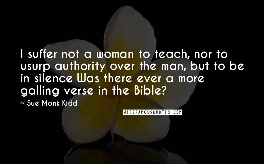 Sue Monk Kidd Quotes: I suffer not a woman to teach, nor to usurp authority over the man, but to be in silence Was there ever a more galling verse in the Bible?