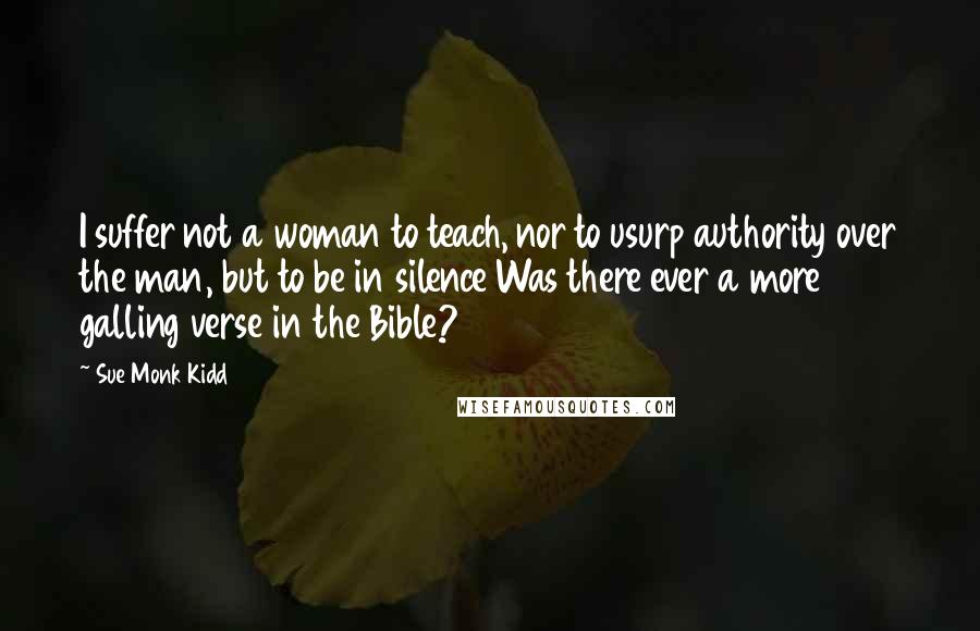 Sue Monk Kidd Quotes: I suffer not a woman to teach, nor to usurp authority over the man, but to be in silence Was there ever a more galling verse in the Bible?