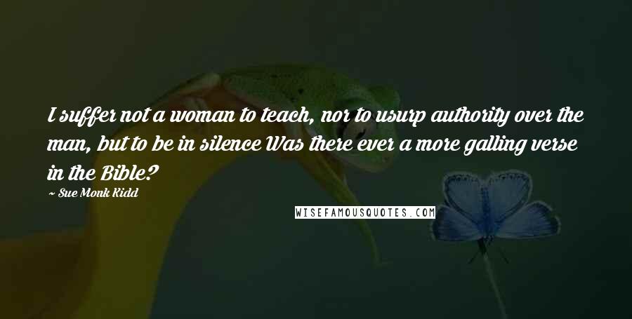 Sue Monk Kidd Quotes: I suffer not a woman to teach, nor to usurp authority over the man, but to be in silence Was there ever a more galling verse in the Bible?