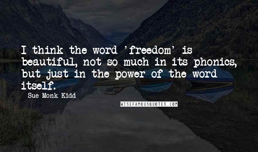 Sue Monk Kidd Quotes: I think the word 'freedom' is beautiful, not so much in its phonics, but just in the power of the word itself.