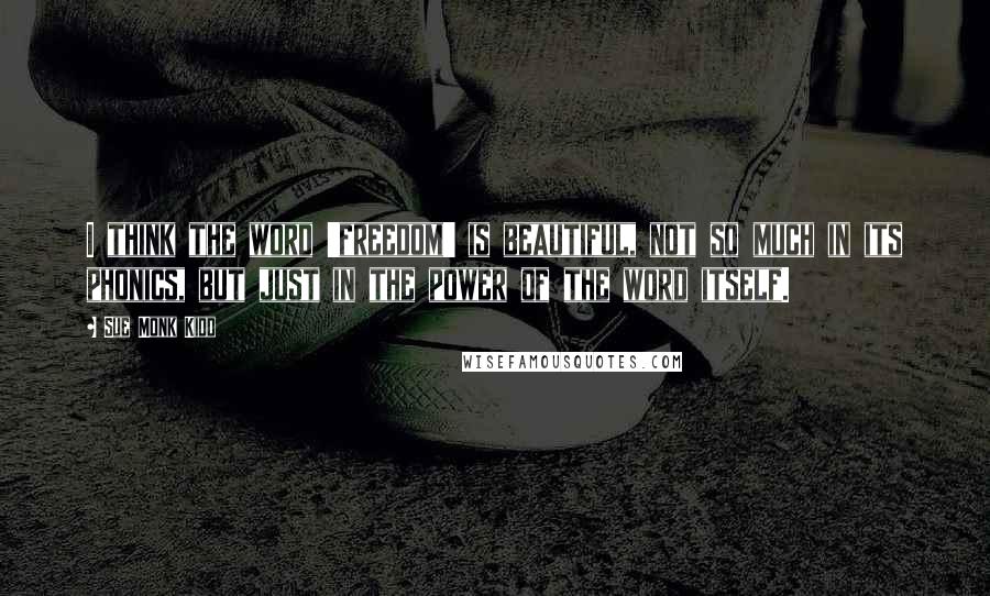 Sue Monk Kidd Quotes: I think the word 'freedom' is beautiful, not so much in its phonics, but just in the power of the word itself.