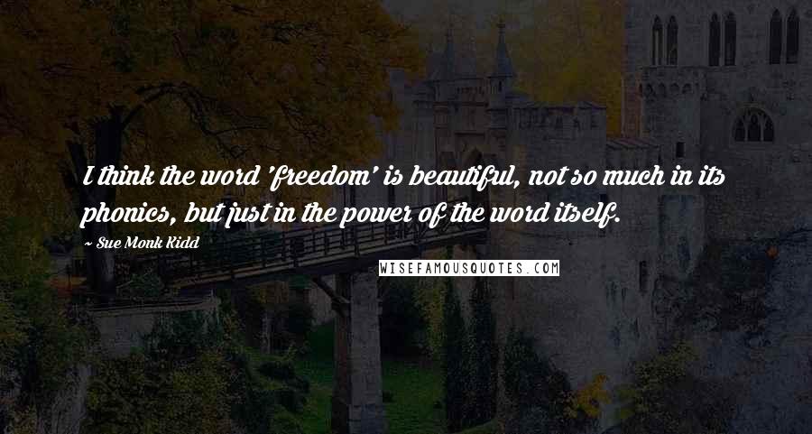 Sue Monk Kidd Quotes: I think the word 'freedom' is beautiful, not so much in its phonics, but just in the power of the word itself.