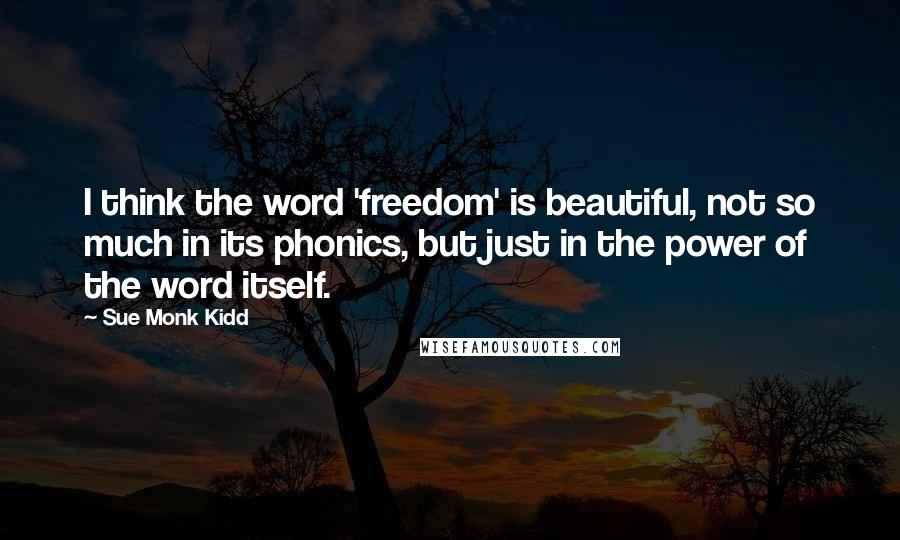 Sue Monk Kidd Quotes: I think the word 'freedom' is beautiful, not so much in its phonics, but just in the power of the word itself.