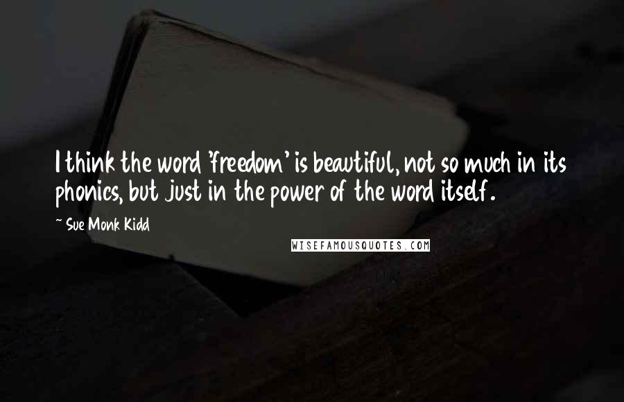 Sue Monk Kidd Quotes: I think the word 'freedom' is beautiful, not so much in its phonics, but just in the power of the word itself.