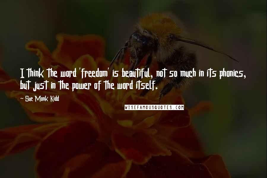 Sue Monk Kidd Quotes: I think the word 'freedom' is beautiful, not so much in its phonics, but just in the power of the word itself.