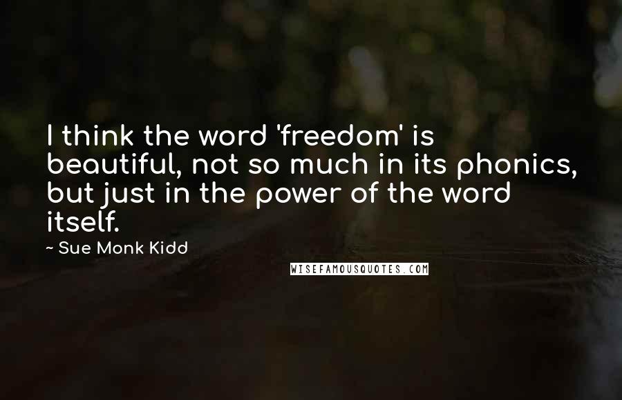 Sue Monk Kidd Quotes: I think the word 'freedom' is beautiful, not so much in its phonics, but just in the power of the word itself.