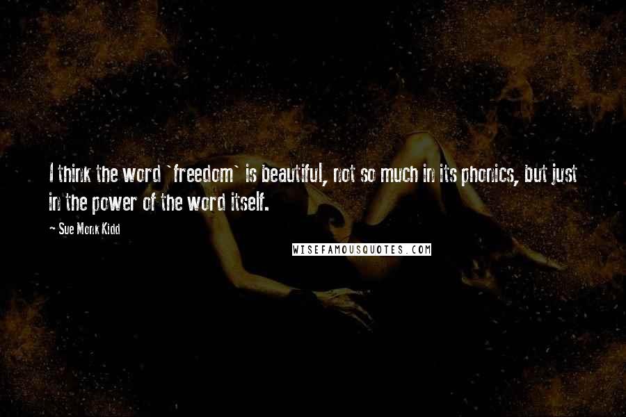 Sue Monk Kidd Quotes: I think the word 'freedom' is beautiful, not so much in its phonics, but just in the power of the word itself.