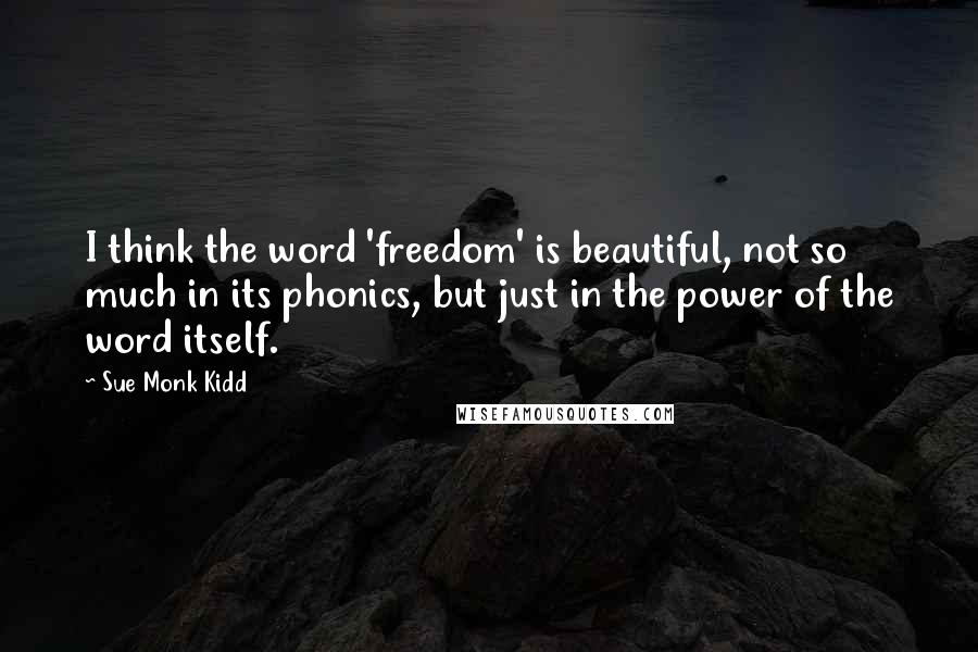 Sue Monk Kidd Quotes: I think the word 'freedom' is beautiful, not so much in its phonics, but just in the power of the word itself.