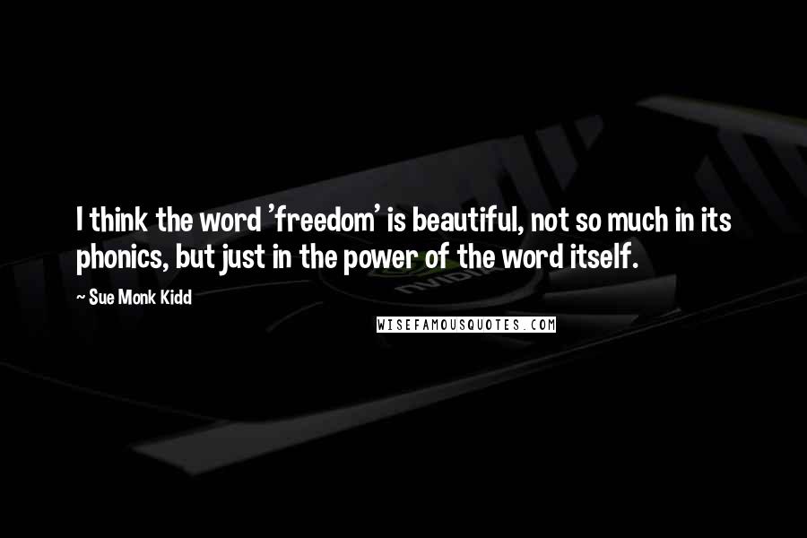 Sue Monk Kidd Quotes: I think the word 'freedom' is beautiful, not so much in its phonics, but just in the power of the word itself.