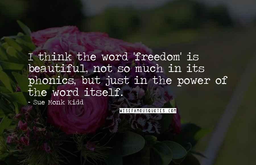 Sue Monk Kidd Quotes: I think the word 'freedom' is beautiful, not so much in its phonics, but just in the power of the word itself.