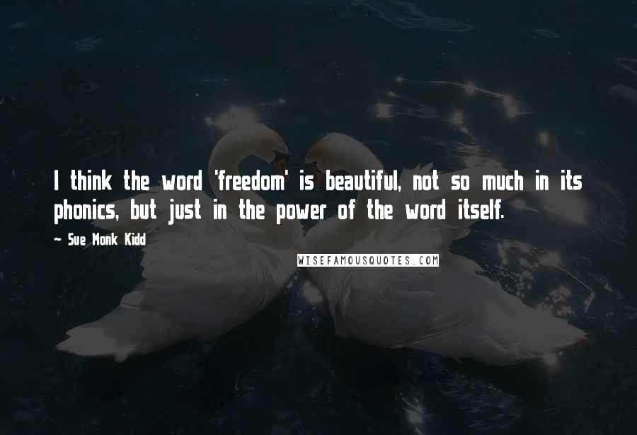 Sue Monk Kidd Quotes: I think the word 'freedom' is beautiful, not so much in its phonics, but just in the power of the word itself.