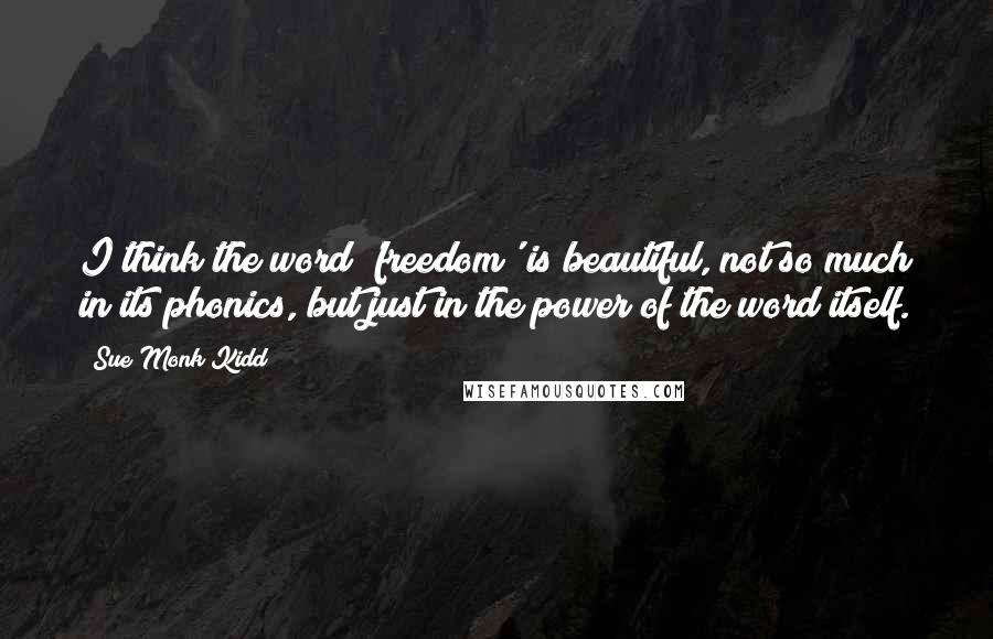 Sue Monk Kidd Quotes: I think the word 'freedom' is beautiful, not so much in its phonics, but just in the power of the word itself.