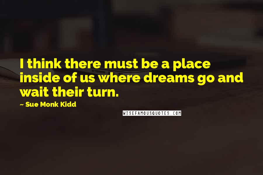 Sue Monk Kidd Quotes: I think there must be a place inside of us where dreams go and wait their turn.