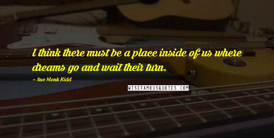 Sue Monk Kidd Quotes: I think there must be a place inside of us where dreams go and wait their turn.