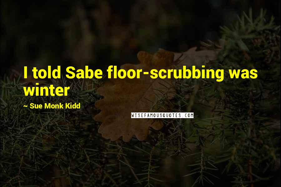 Sue Monk Kidd Quotes: I told Sabe floor-scrubbing was winter