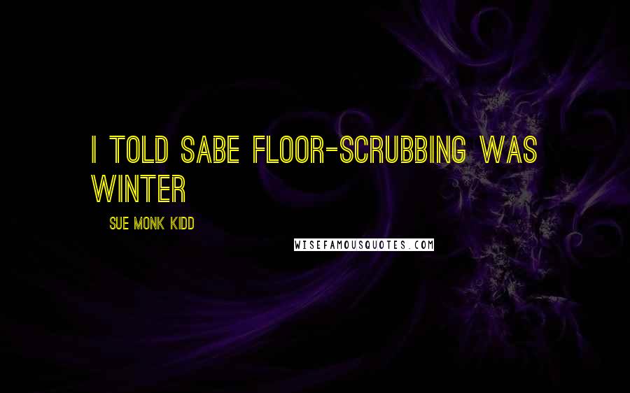 Sue Monk Kidd Quotes: I told Sabe floor-scrubbing was winter