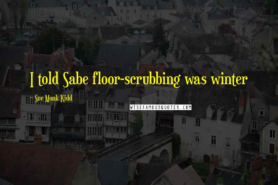 Sue Monk Kidd Quotes: I told Sabe floor-scrubbing was winter