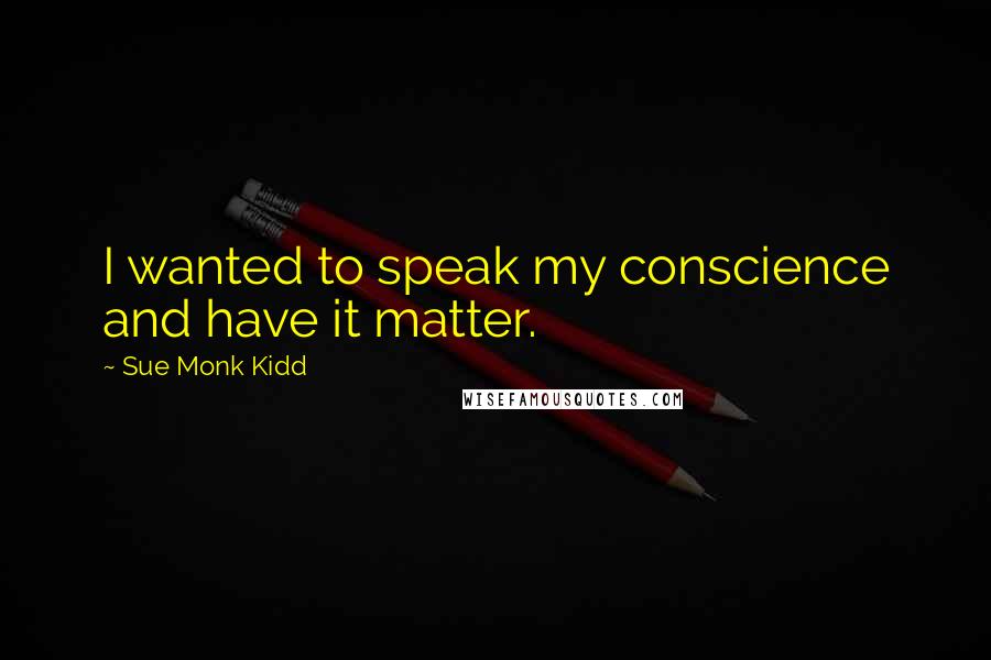 Sue Monk Kidd Quotes: I wanted to speak my conscience and have it matter.