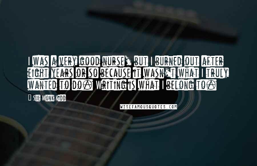 Sue Monk Kidd Quotes: I was a very good nurse, but I burned out after eight years or so because it wasn't what I truly wanted to do. Writing is what I belong to.