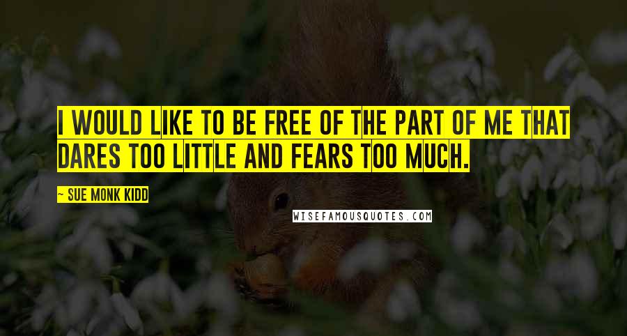 Sue Monk Kidd Quotes: I would like to be free of the part of me that dares too little and fears too much.