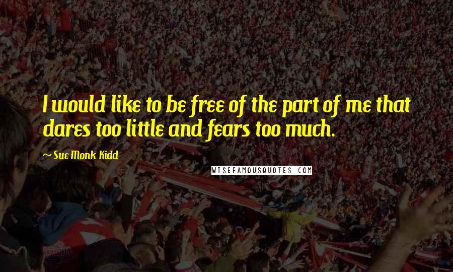 Sue Monk Kidd Quotes: I would like to be free of the part of me that dares too little and fears too much.