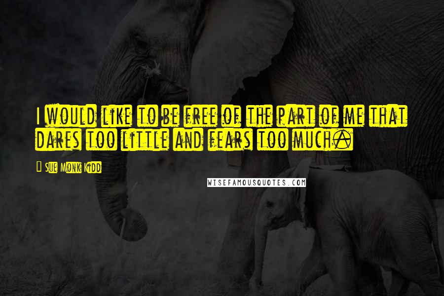 Sue Monk Kidd Quotes: I would like to be free of the part of me that dares too little and fears too much.