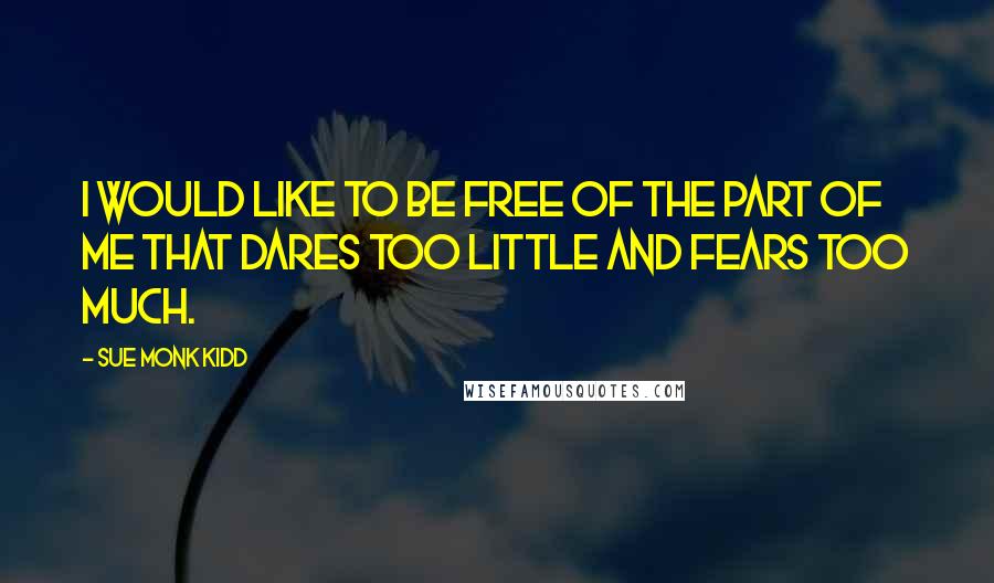 Sue Monk Kidd Quotes: I would like to be free of the part of me that dares too little and fears too much.