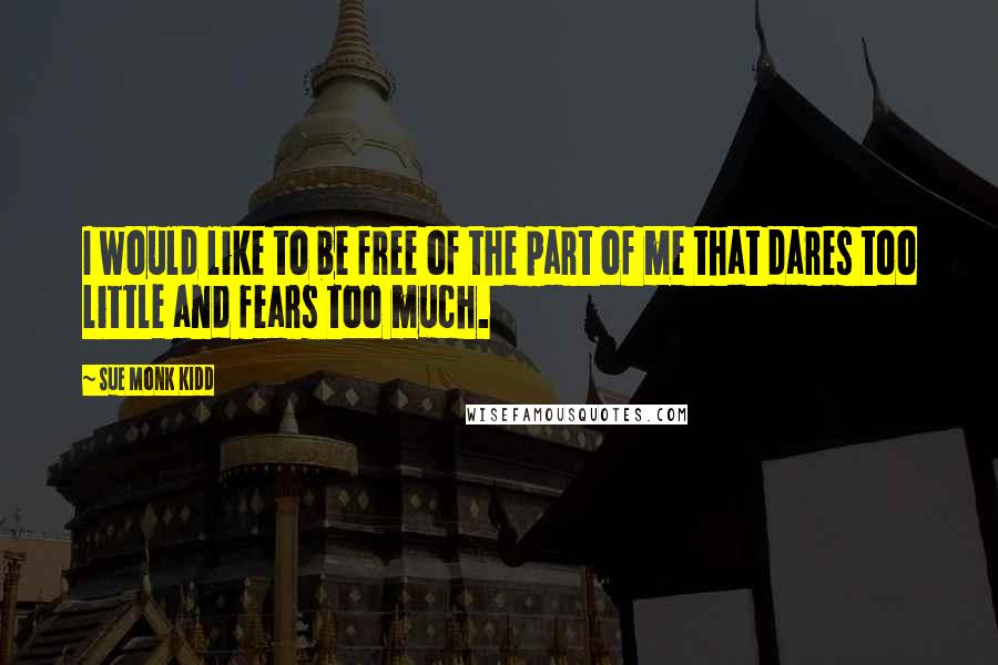 Sue Monk Kidd Quotes: I would like to be free of the part of me that dares too little and fears too much.