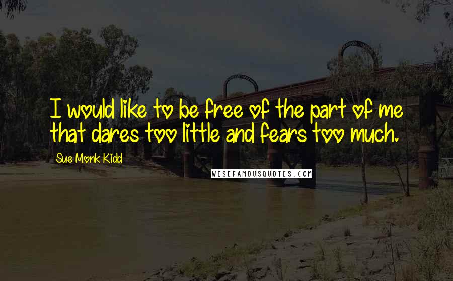 Sue Monk Kidd Quotes: I would like to be free of the part of me that dares too little and fears too much.