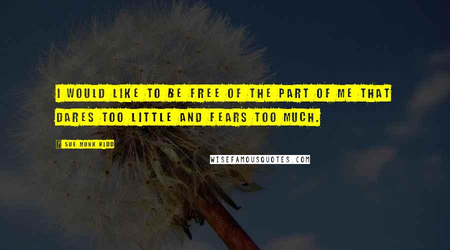 Sue Monk Kidd Quotes: I would like to be free of the part of me that dares too little and fears too much.