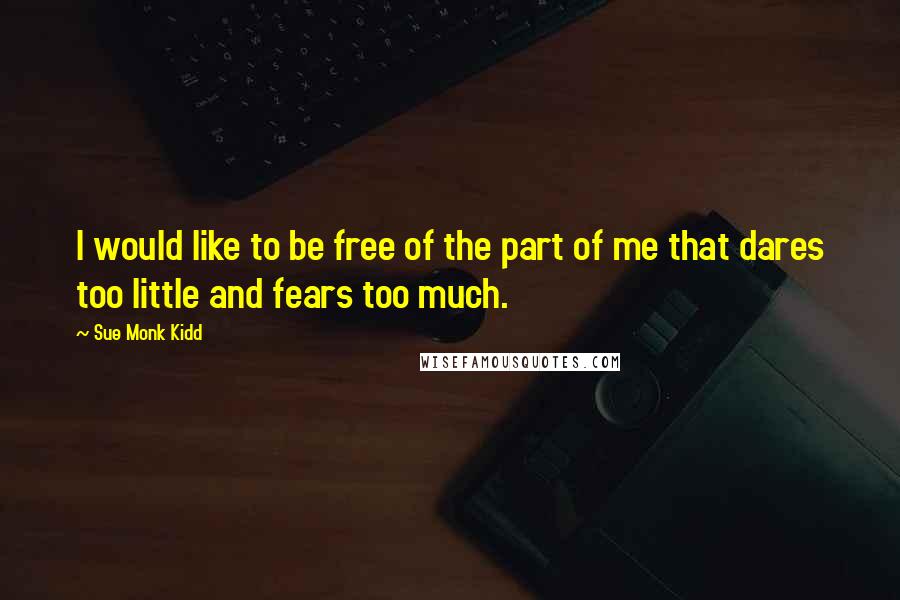 Sue Monk Kidd Quotes: I would like to be free of the part of me that dares too little and fears too much.