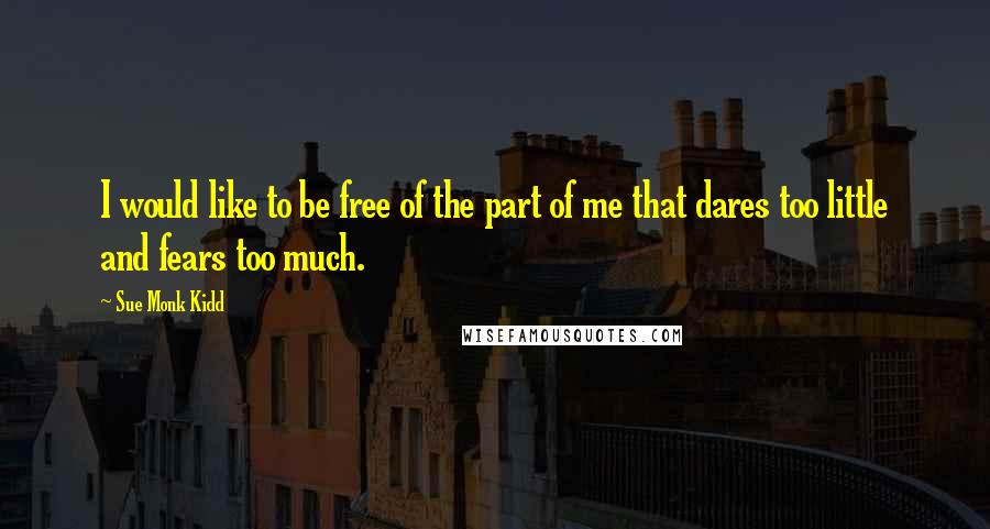 Sue Monk Kidd Quotes: I would like to be free of the part of me that dares too little and fears too much.