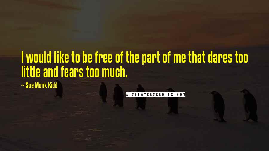 Sue Monk Kidd Quotes: I would like to be free of the part of me that dares too little and fears too much.