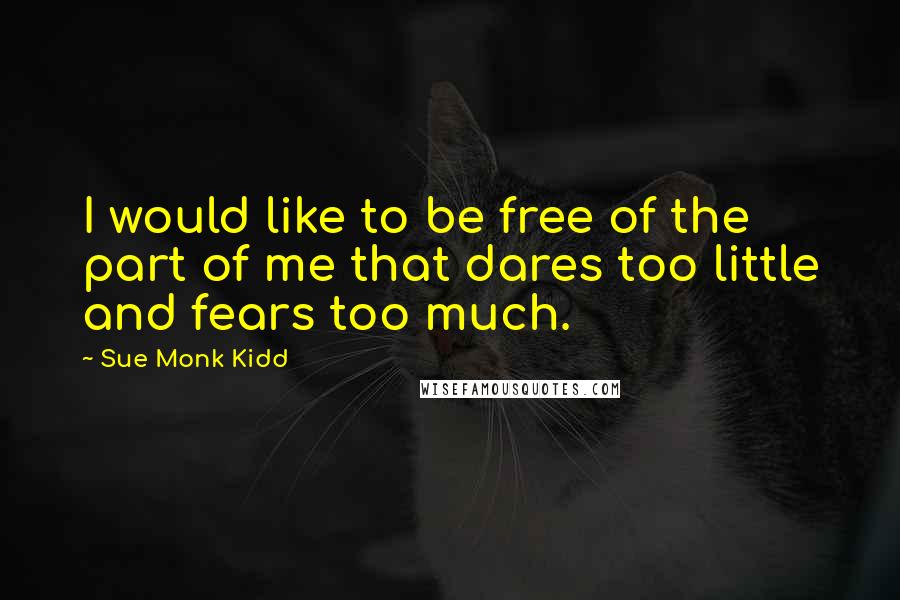 Sue Monk Kidd Quotes: I would like to be free of the part of me that dares too little and fears too much.